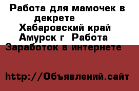 Работа для мамочек в декрете!!!!! - Хабаровский край, Амурск г. Работа » Заработок в интернете   